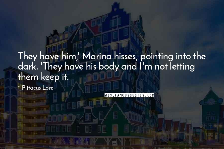Pittacus Lore Quotes: They have him,' Marina hisses, pointing into the dark. 'They have his body and I'm not letting them keep it.