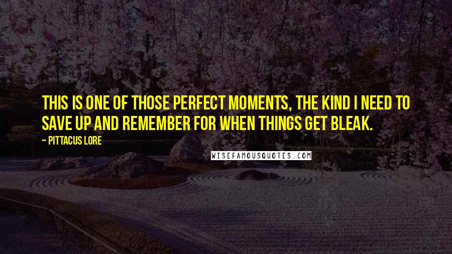 Pittacus Lore Quotes: This is one of those perfect moments, the kind I need to save up and remember for when things get bleak.