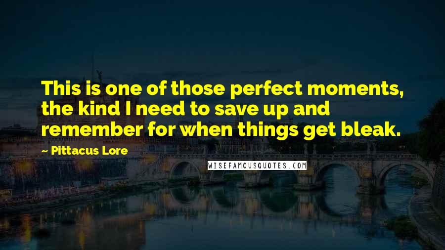 Pittacus Lore Quotes: This is one of those perfect moments, the kind I need to save up and remember for when things get bleak.