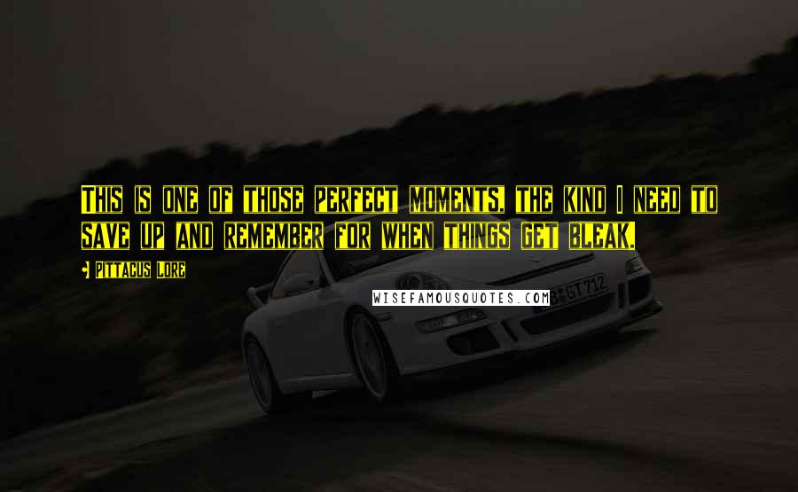 Pittacus Lore Quotes: This is one of those perfect moments, the kind I need to save up and remember for when things get bleak.