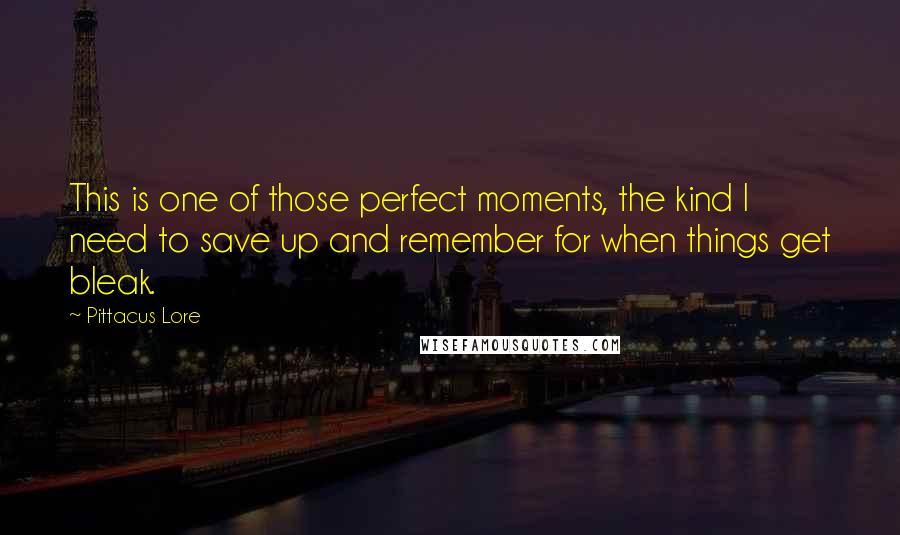 Pittacus Lore Quotes: This is one of those perfect moments, the kind I need to save up and remember for when things get bleak.