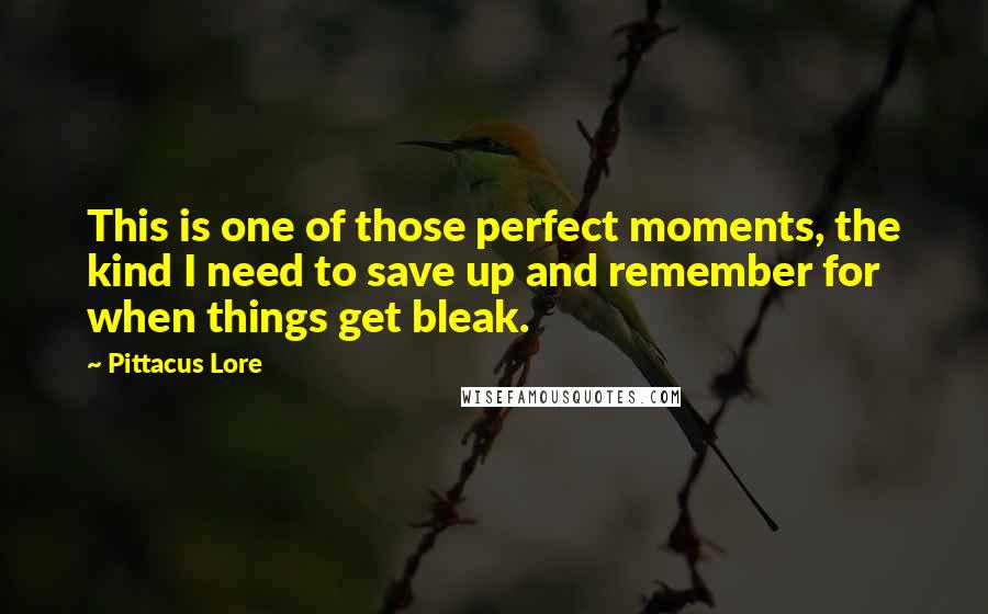 Pittacus Lore Quotes: This is one of those perfect moments, the kind I need to save up and remember for when things get bleak.