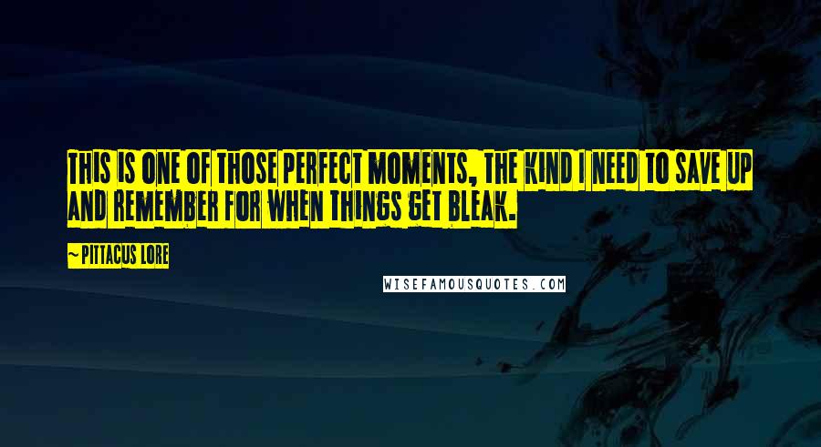 Pittacus Lore Quotes: This is one of those perfect moments, the kind I need to save up and remember for when things get bleak.