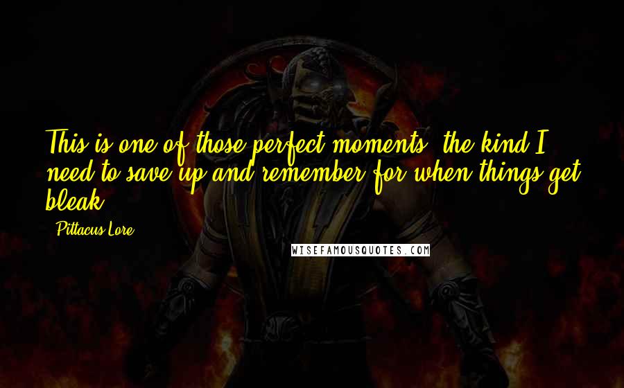 Pittacus Lore Quotes: This is one of those perfect moments, the kind I need to save up and remember for when things get bleak.