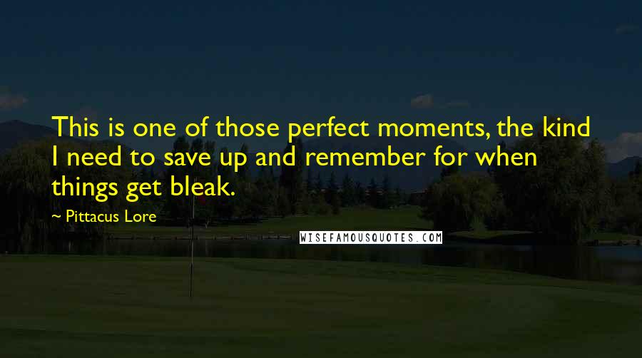 Pittacus Lore Quotes: This is one of those perfect moments, the kind I need to save up and remember for when things get bleak.