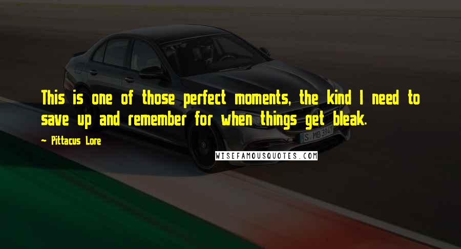 Pittacus Lore Quotes: This is one of those perfect moments, the kind I need to save up and remember for when things get bleak.