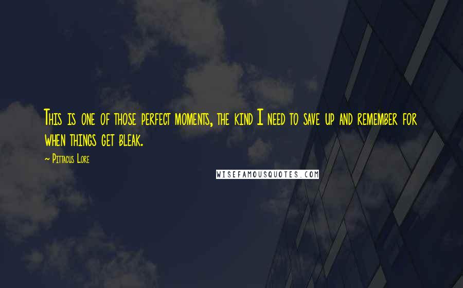 Pittacus Lore Quotes: This is one of those perfect moments, the kind I need to save up and remember for when things get bleak.