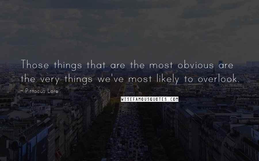 Pittacus Lore Quotes: Those things that are the most obvious are the very things we've most likely to overlook.