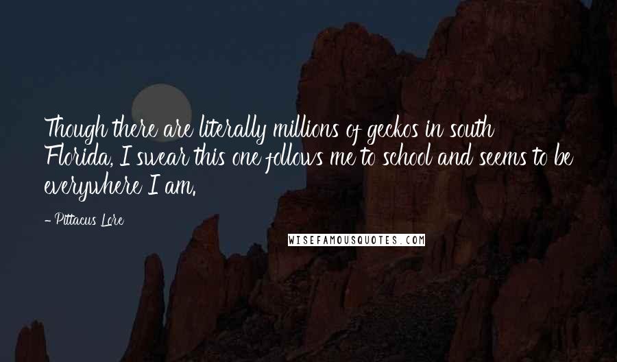 Pittacus Lore Quotes: Though there are literally millions of geckos in south Florida, I swear this one follows me to school and seems to be everywhere I am.