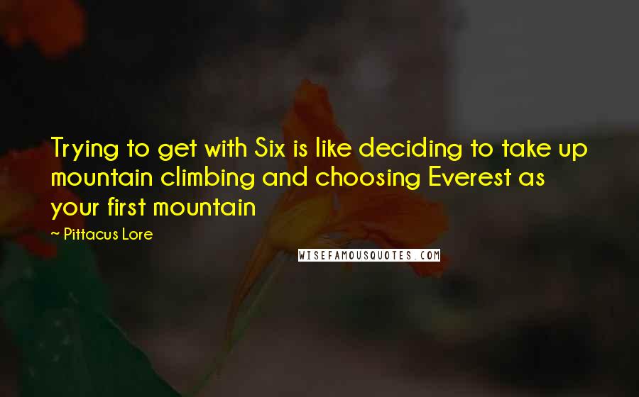 Pittacus Lore Quotes: Trying to get with Six is like deciding to take up mountain climbing and choosing Everest as your first mountain