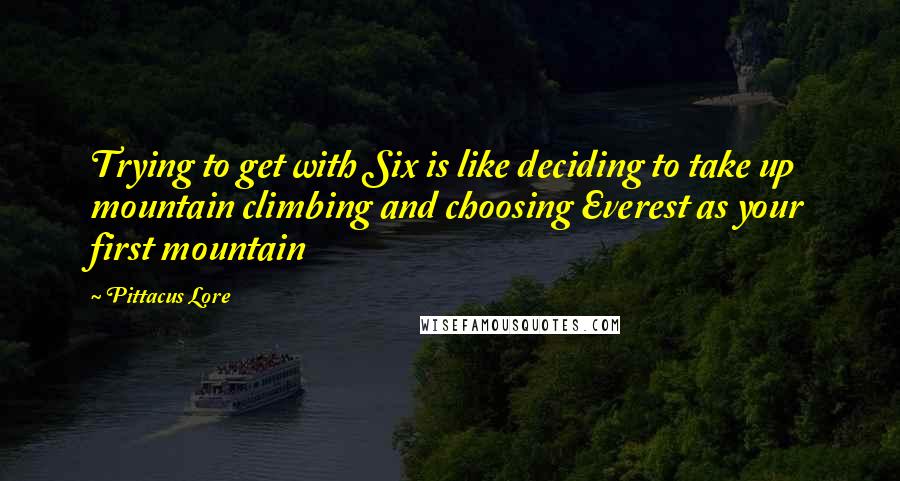 Pittacus Lore Quotes: Trying to get with Six is like deciding to take up mountain climbing and choosing Everest as your first mountain