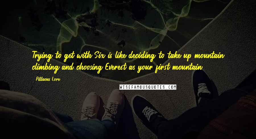 Pittacus Lore Quotes: Trying to get with Six is like deciding to take up mountain climbing and choosing Everest as your first mountain