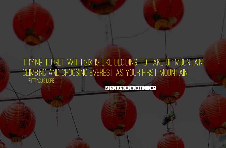 Pittacus Lore Quotes: Trying to get with Six is like deciding to take up mountain climbing and choosing Everest as your first mountain