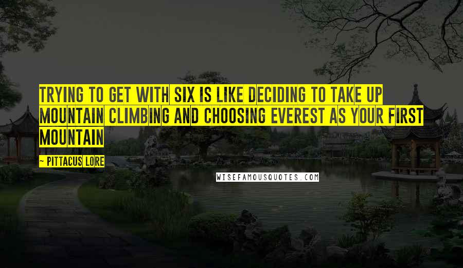 Pittacus Lore Quotes: Trying to get with Six is like deciding to take up mountain climbing and choosing Everest as your first mountain