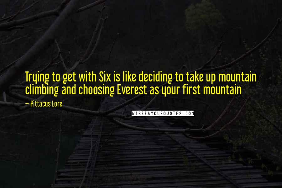 Pittacus Lore Quotes: Trying to get with Six is like deciding to take up mountain climbing and choosing Everest as your first mountain