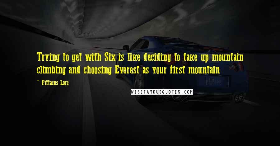 Pittacus Lore Quotes: Trying to get with Six is like deciding to take up mountain climbing and choosing Everest as your first mountain