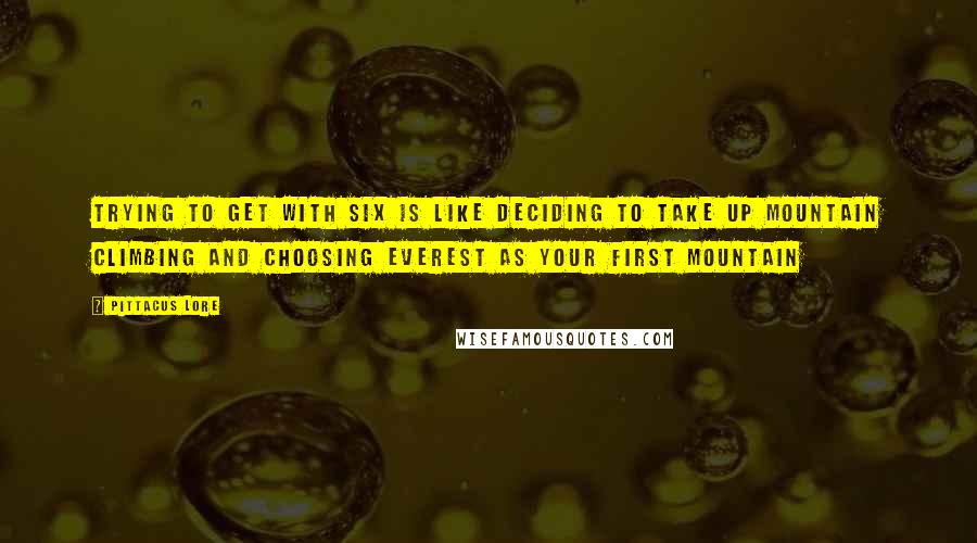 Pittacus Lore Quotes: Trying to get with Six is like deciding to take up mountain climbing and choosing Everest as your first mountain