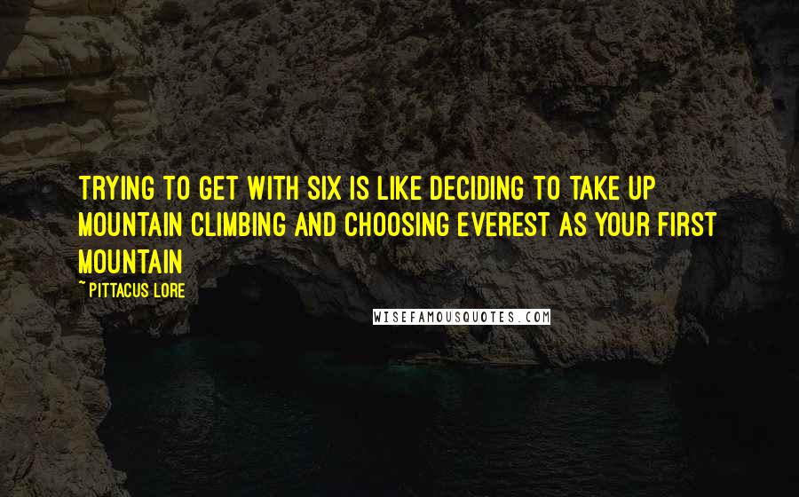 Pittacus Lore Quotes: Trying to get with Six is like deciding to take up mountain climbing and choosing Everest as your first mountain