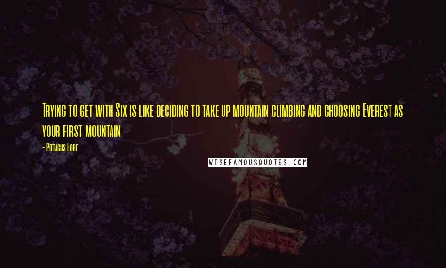 Pittacus Lore Quotes: Trying to get with Six is like deciding to take up mountain climbing and choosing Everest as your first mountain