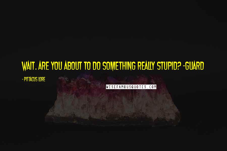 Pittacus Lore Quotes: Wait. Are you about to do something really stupid? -GUARD