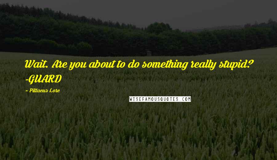 Pittacus Lore Quotes: Wait. Are you about to do something really stupid? -GUARD