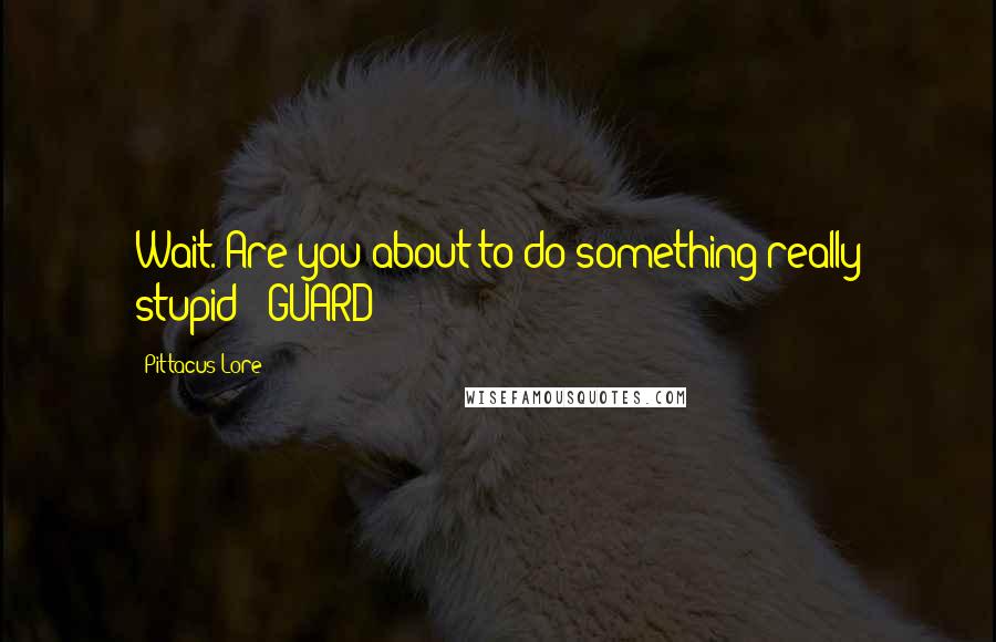 Pittacus Lore Quotes: Wait. Are you about to do something really stupid? -GUARD