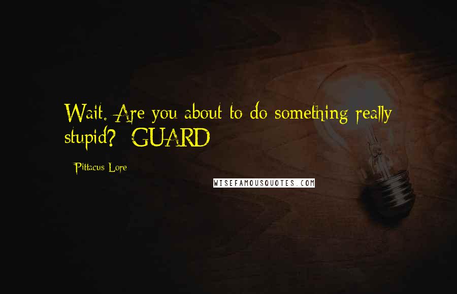 Pittacus Lore Quotes: Wait. Are you about to do something really stupid? -GUARD