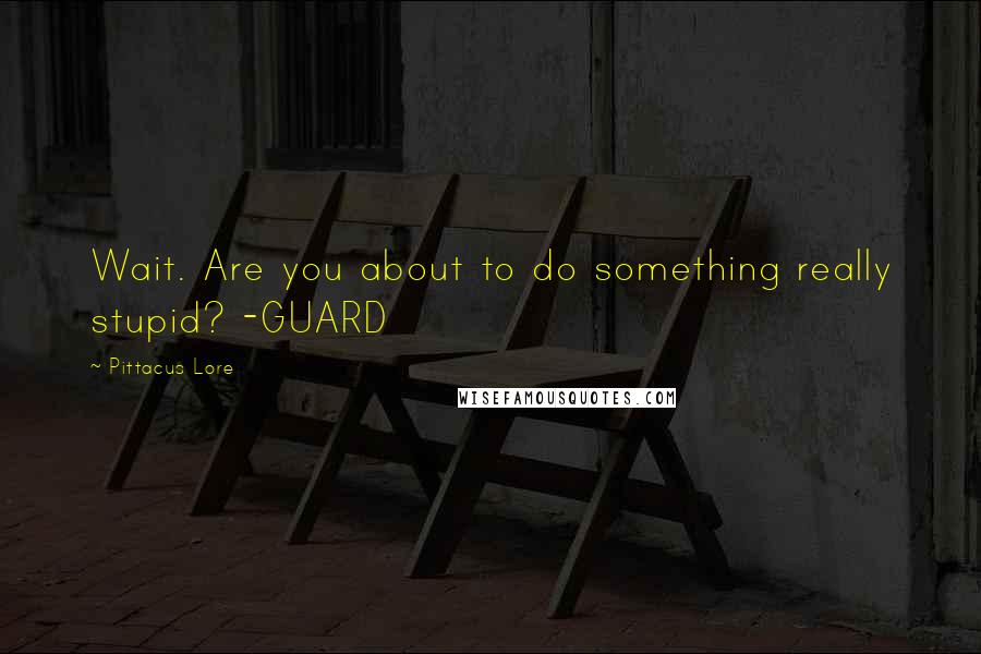 Pittacus Lore Quotes: Wait. Are you about to do something really stupid? -GUARD