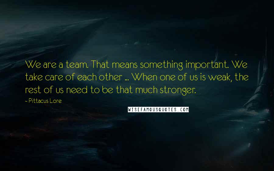 Pittacus Lore Quotes: We are a team. That means something important. We take care of each other ... When one of us is weak, the rest of us need to be that much stronger.