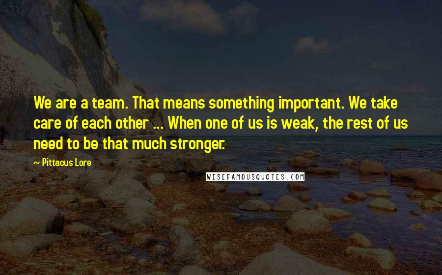 Pittacus Lore Quotes: We are a team. That means something important. We take care of each other ... When one of us is weak, the rest of us need to be that much stronger.