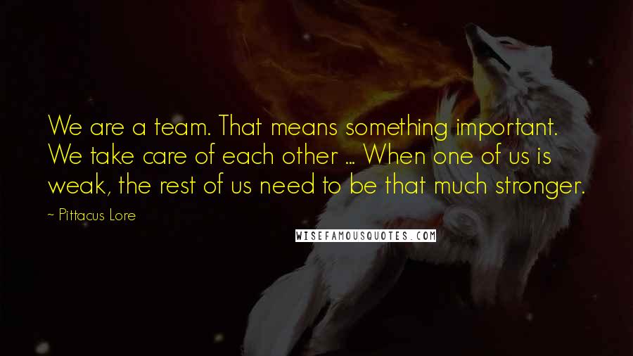 Pittacus Lore Quotes: We are a team. That means something important. We take care of each other ... When one of us is weak, the rest of us need to be that much stronger.