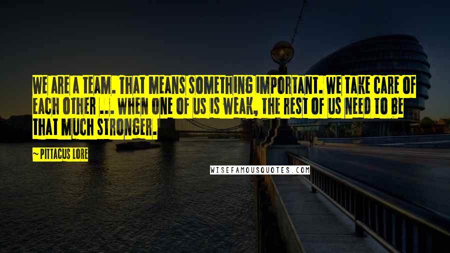 Pittacus Lore Quotes: We are a team. That means something important. We take care of each other ... When one of us is weak, the rest of us need to be that much stronger.