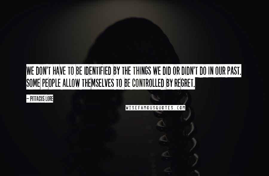 Pittacus Lore Quotes: We don't have to be identified by the things we did or didn't do in our past. Some people allow themselves to be controlled by regret.