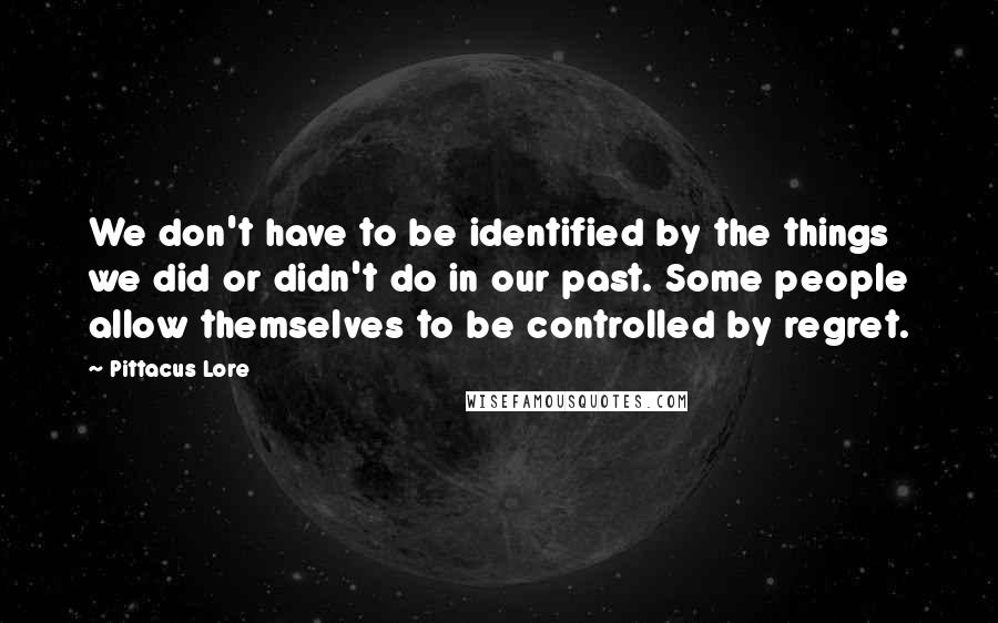 Pittacus Lore Quotes: We don't have to be identified by the things we did or didn't do in our past. Some people allow themselves to be controlled by regret.