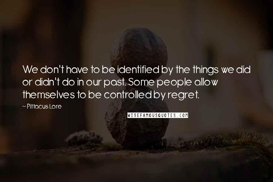 Pittacus Lore Quotes: We don't have to be identified by the things we did or didn't do in our past. Some people allow themselves to be controlled by regret.