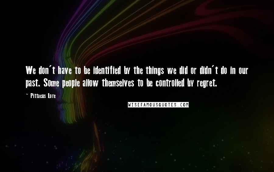 Pittacus Lore Quotes: We don't have to be identified by the things we did or didn't do in our past. Some people allow themselves to be controlled by regret.