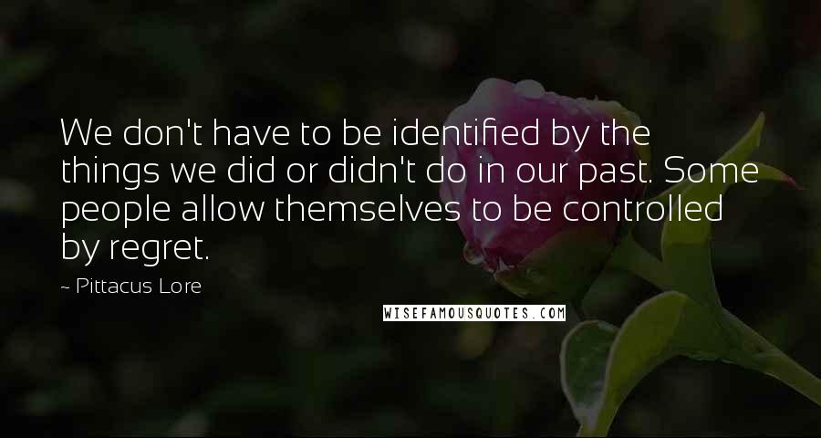 Pittacus Lore Quotes: We don't have to be identified by the things we did or didn't do in our past. Some people allow themselves to be controlled by regret.