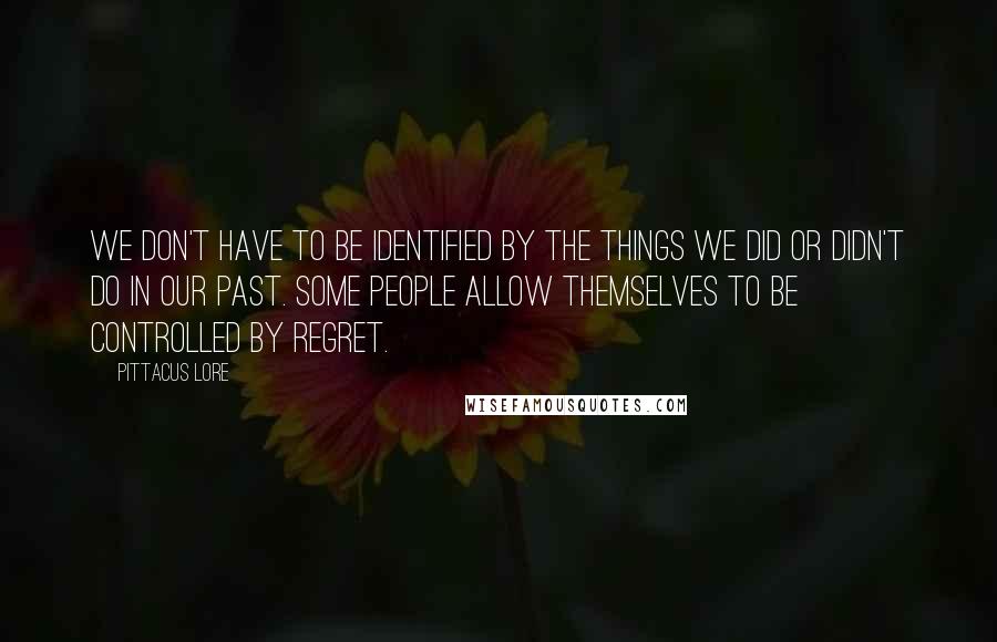 Pittacus Lore Quotes: We don't have to be identified by the things we did or didn't do in our past. Some people allow themselves to be controlled by regret.