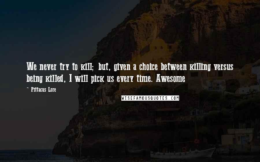 Pittacus Lore Quotes: We never try to kill; but, given a choice between killing versus being killed, I will pick us every time. Awesome
