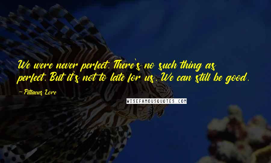 Pittacus Lore Quotes: We were never perfect. There's no such thing as perfect. But it's not to late for us. We can still be good.