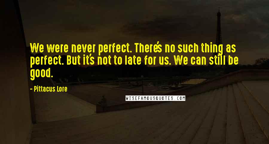 Pittacus Lore Quotes: We were never perfect. There's no such thing as perfect. But it's not to late for us. We can still be good.