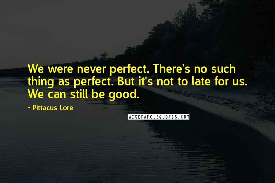 Pittacus Lore Quotes: We were never perfect. There's no such thing as perfect. But it's not to late for us. We can still be good.