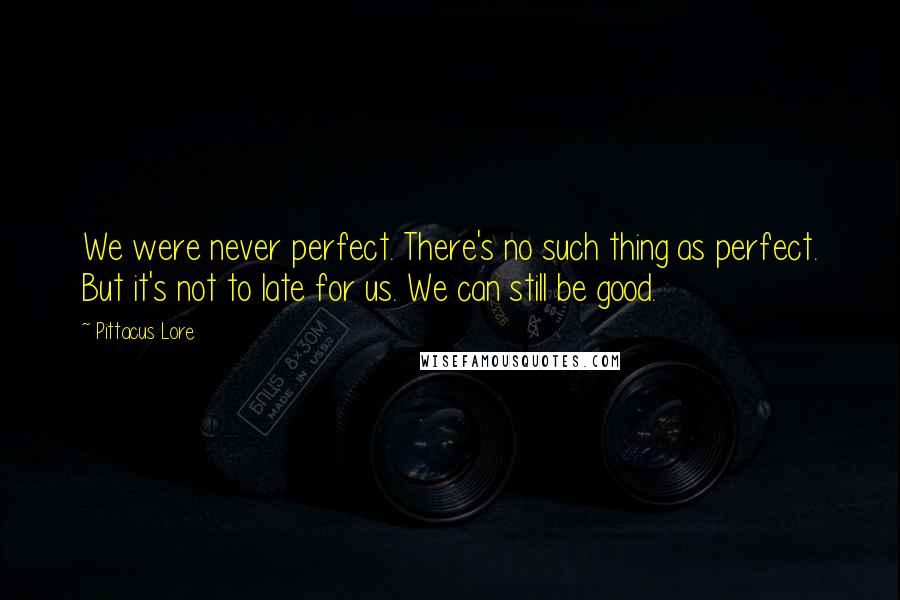 Pittacus Lore Quotes: We were never perfect. There's no such thing as perfect. But it's not to late for us. We can still be good.