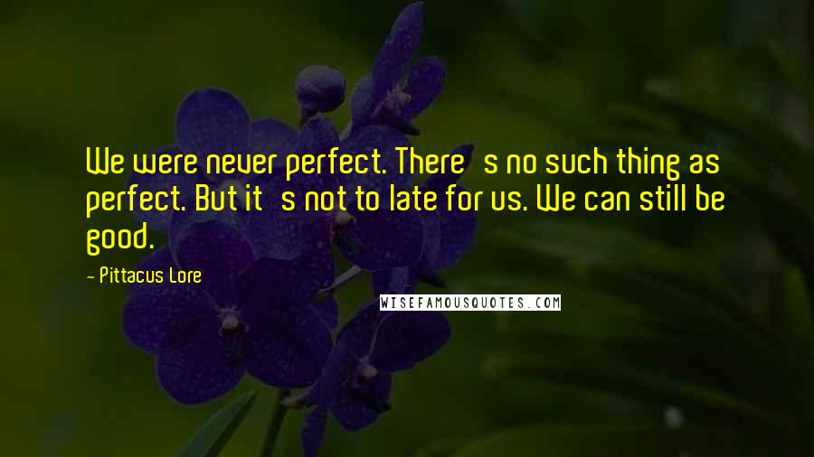 Pittacus Lore Quotes: We were never perfect. There's no such thing as perfect. But it's not to late for us. We can still be good.