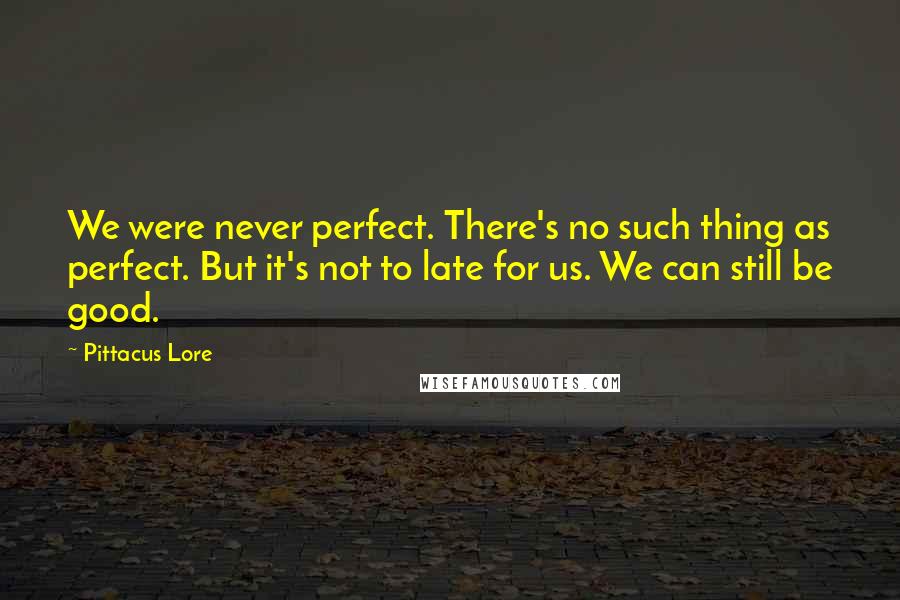 Pittacus Lore Quotes: We were never perfect. There's no such thing as perfect. But it's not to late for us. We can still be good.