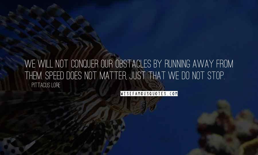 Pittacus Lore Quotes: We will not conquer our obstacles by running away from them. Speed does not matter, just that we do not stop.