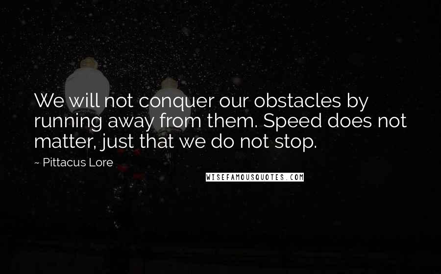 Pittacus Lore Quotes: We will not conquer our obstacles by running away from them. Speed does not matter, just that we do not stop.
