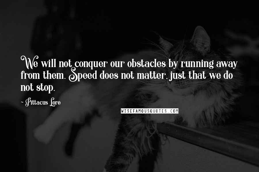 Pittacus Lore Quotes: We will not conquer our obstacles by running away from them. Speed does not matter, just that we do not stop.