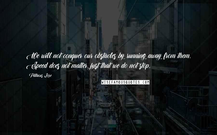 Pittacus Lore Quotes: We will not conquer our obstacles by running away from them. Speed does not matter, just that we do not stop.