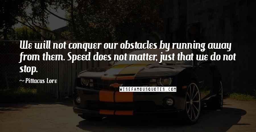 Pittacus Lore Quotes: We will not conquer our obstacles by running away from them. Speed does not matter, just that we do not stop.